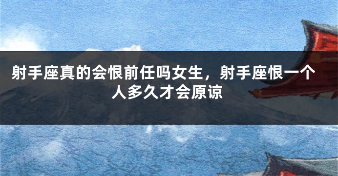 射手座真的会恨前任吗女生，射手座恨一个人多久才会原谅