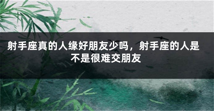 射手座真的人缘好朋友少吗，射手座的人是不是很难交朋友