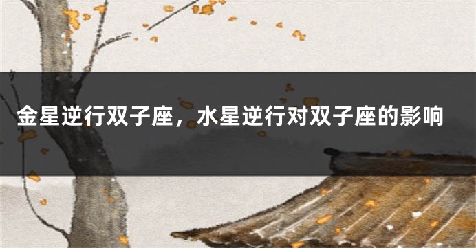 金星逆行双子座，水星逆行对双子座的影响