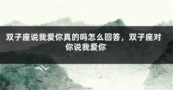 双子座说我爱你真的吗怎么回答，双子座对你说我爱你