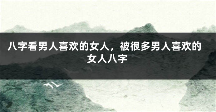 八字看男人喜欢的女人，被很多男人喜欢的女人八字