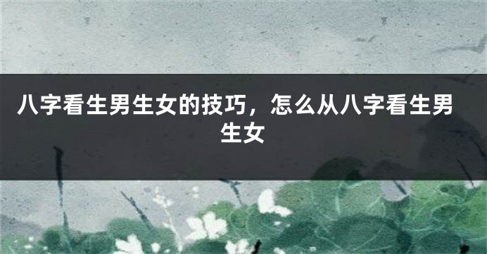 八字看生男生女的技巧，怎么从八字看生男生女
