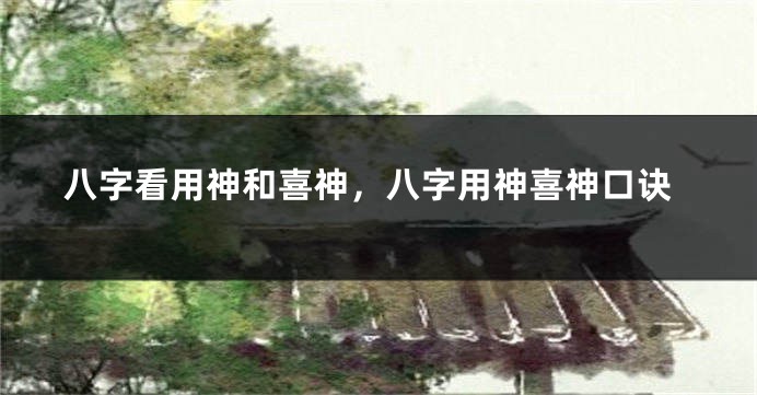 八字看用神和喜神，八字用神喜神口诀