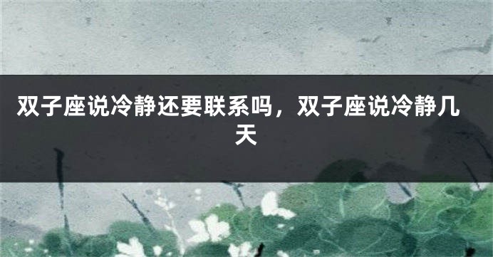 双子座说冷静还要联系吗，双子座说冷静几天