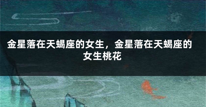 金星落在天蝎座的女生，金星落在天蝎座的女生桃花