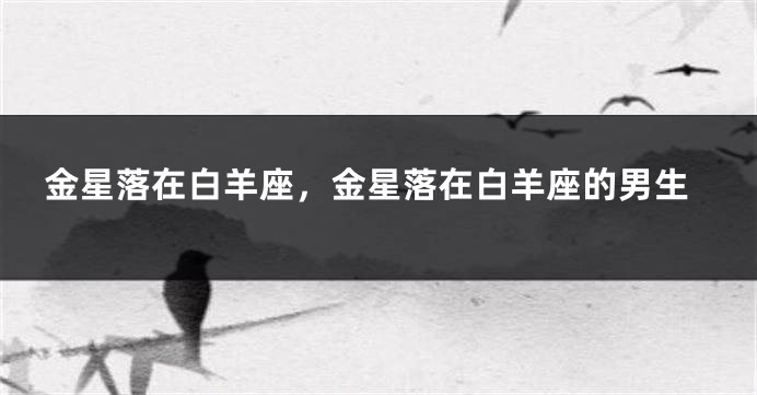 金星落在白羊座，金星落在白羊座的男生
