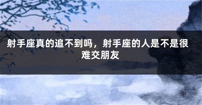 射手座真的追不到吗，射手座的人是不是很难交朋友