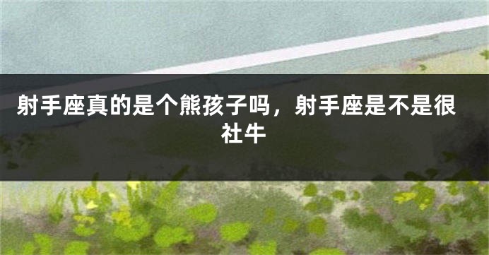 射手座真的是个熊孩子吗，射手座是不是很社牛