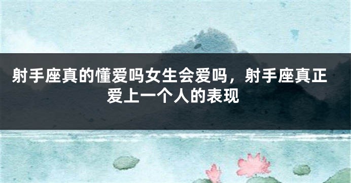 射手座真的懂爱吗女生会爱吗，射手座真正爱上一个人的表现
