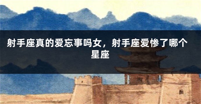 射手座真的爱忘事吗女，射手座爱惨了哪个星座