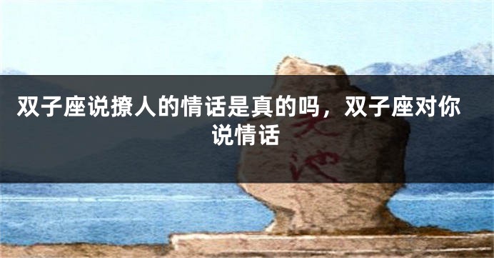双子座说撩人的情话是真的吗，双子座对你说情话