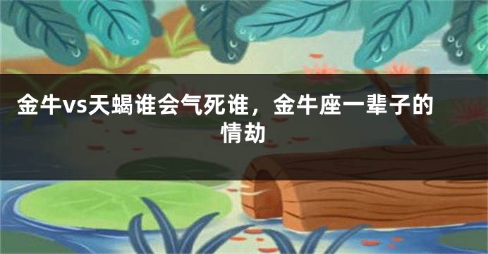 金牛vs天蝎谁会气死谁，金牛座一辈子的情劫