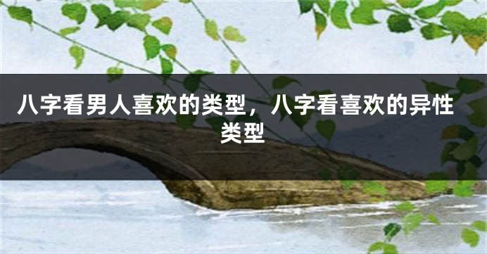 八字看男人喜欢的类型，八字看喜欢的异性类型