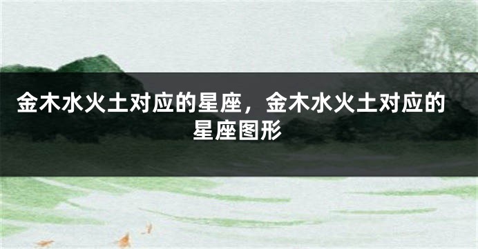 金木水火土对应的星座，金木水火土对应的星座图形