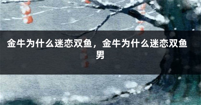 金牛为什么迷恋双鱼，金牛为什么迷恋双鱼男