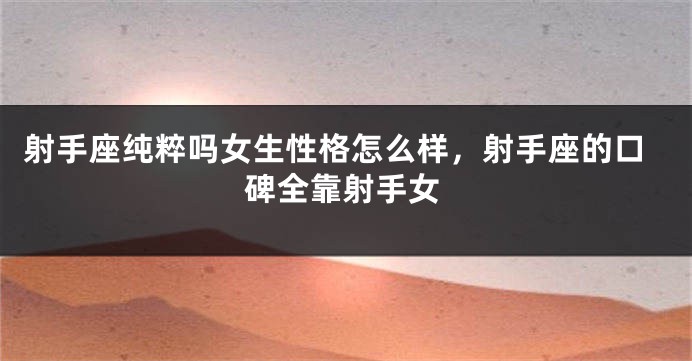 射手座纯粹吗女生性格怎么样，射手座的口碑全靠射手女