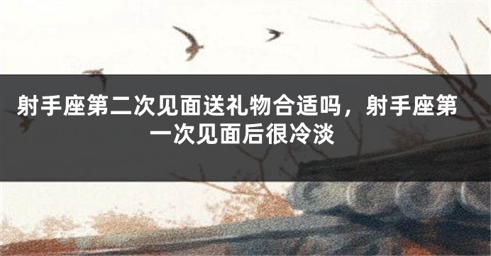 射手座第二次见面送礼物合适吗，射手座第一次见面后很冷淡