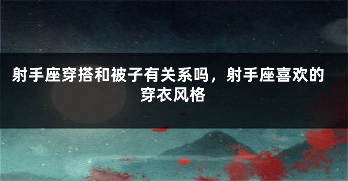 射手座穿搭和被子有关系吗，射手座喜欢的穿衣风格