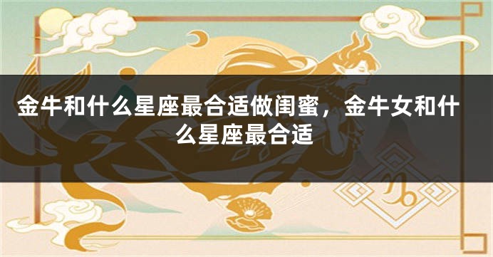 金牛和什么星座最合适做闺蜜，金牛女和什么星座最合适