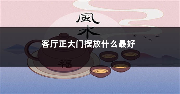 客厅正大门摆放什么最好