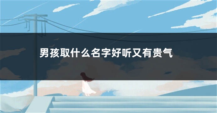 男孩取什么名字好听又有贵气