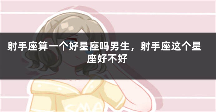 射手座算一个好星座吗男生，射手座这个星座好不好