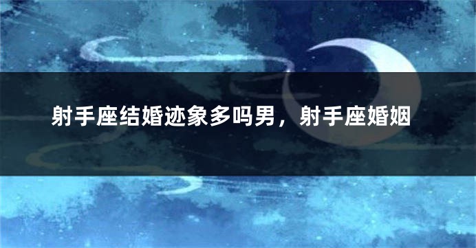 射手座结婚迹象多吗男，射手座婚姻