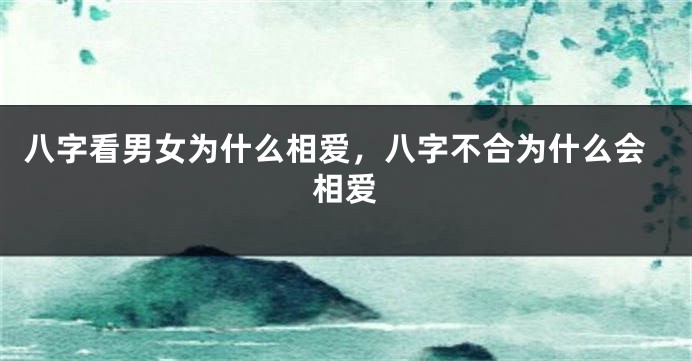 八字看男女为什么相爱，八字不合为什么会相爱