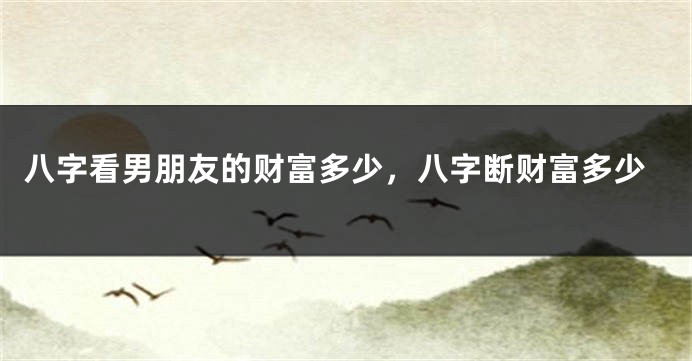 八字看男朋友的财富多少，八字断财富多少