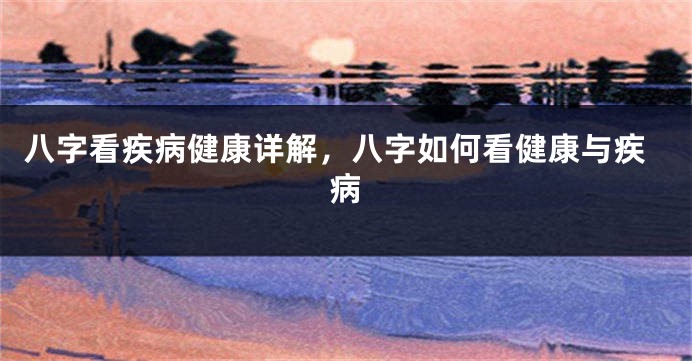八字看疾病健康详解,八字如何看健康与疾病