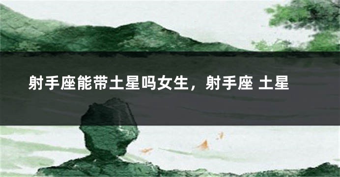 射手座能带土星吗女生，射手座 土星