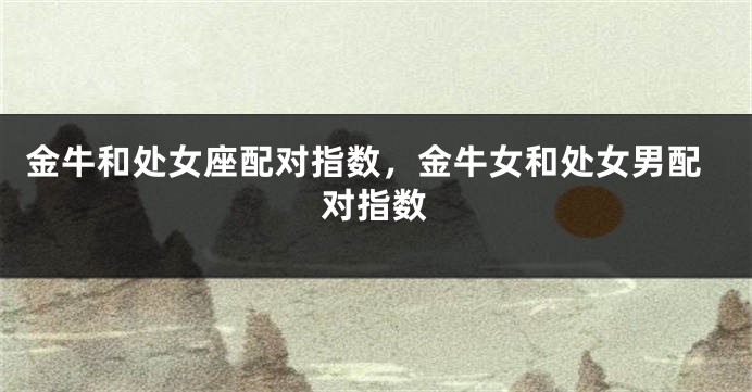 金牛和处女座配对指数，金牛女和处女男配对指数