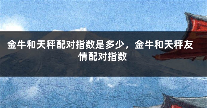 金牛和天秤配对指数是多少，金牛和天秤友情配对指数
