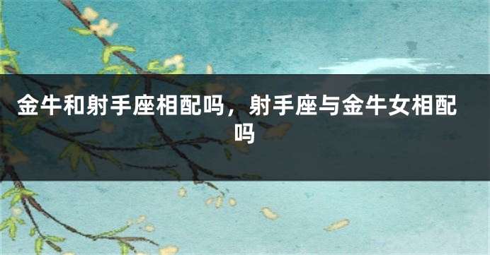 金牛和射手座相配吗，射手座与金牛女相配吗
