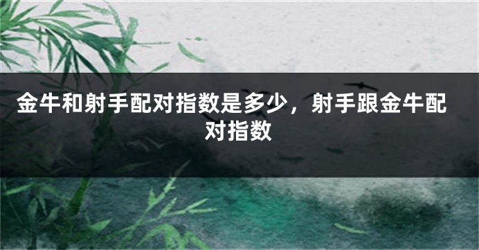 金牛和射手配对指数是多少，射手跟金牛配对指数