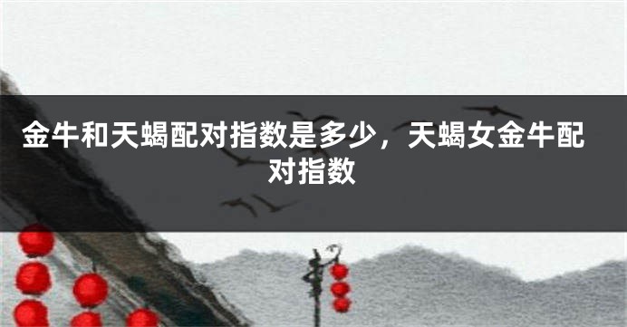 金牛和天蝎配对指数是多少，天蝎女金牛配对指数