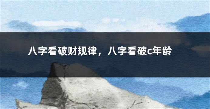 八字看破财规律，八字看破c年龄