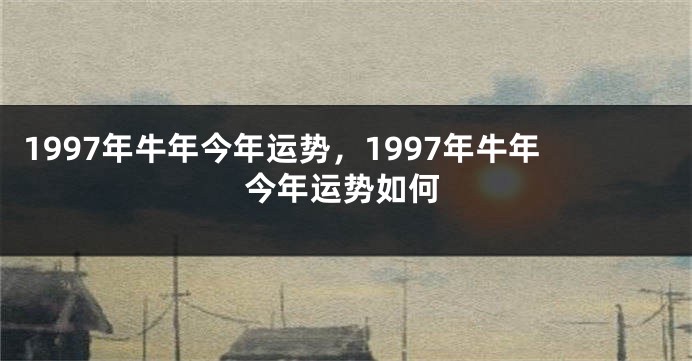 1997年牛年今年运势，1997年牛年今年运势如何