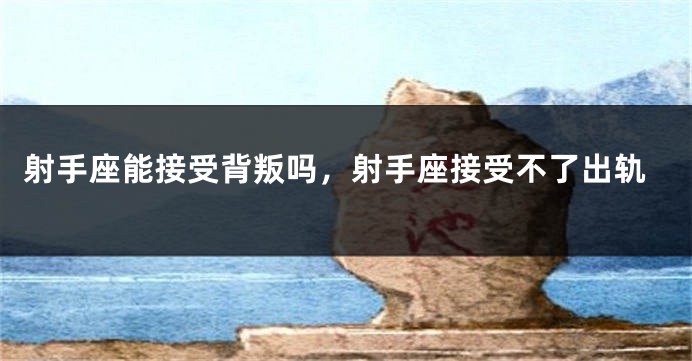 射手座能接受背叛吗，射手座接受不了出轨