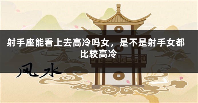 射手座能看上去高冷吗女，是不是射手女都比较高冷