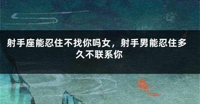 射手座能忍住不找你吗女，射手男能忍住多久不联系你