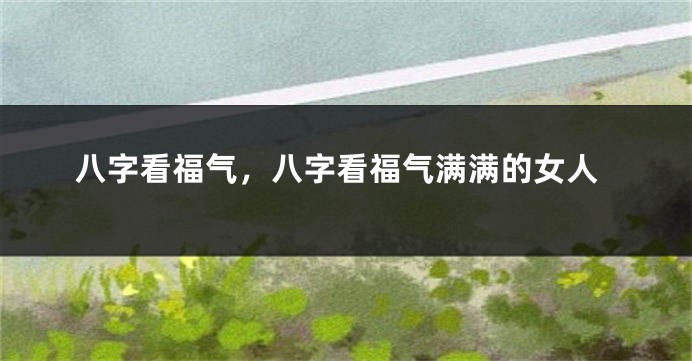 八字看福气，八字看福气满满的女人