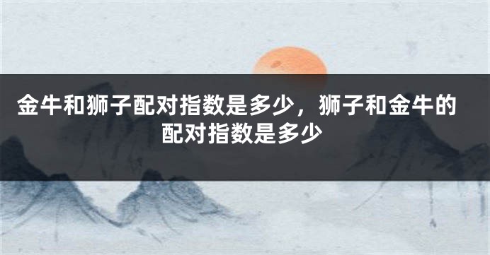 金牛和狮子配对指数是多少，狮子和金牛的配对指数是多少