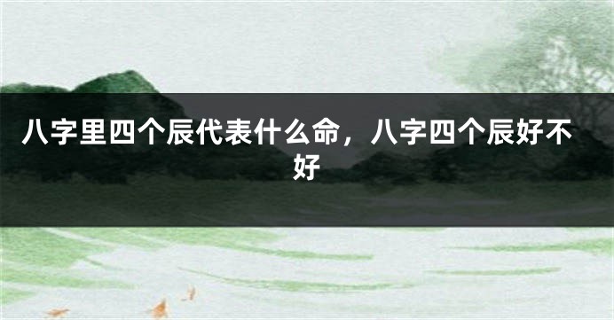 八字里四个辰代表什么命，八字四个辰好不好