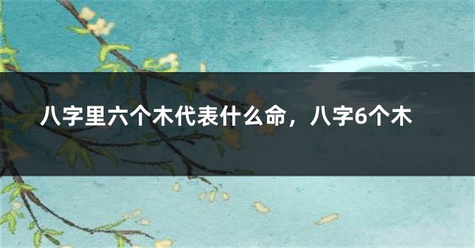 八字里六个木代表什么命，八字6个木
