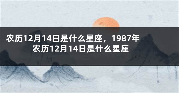 农历12月14日是什么星座，1987年农历12月14日是什么星座