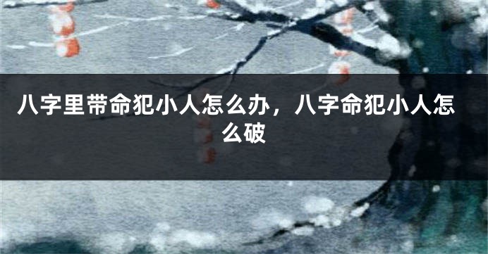 八字里带命犯小人怎么办，八字命犯小人怎么破