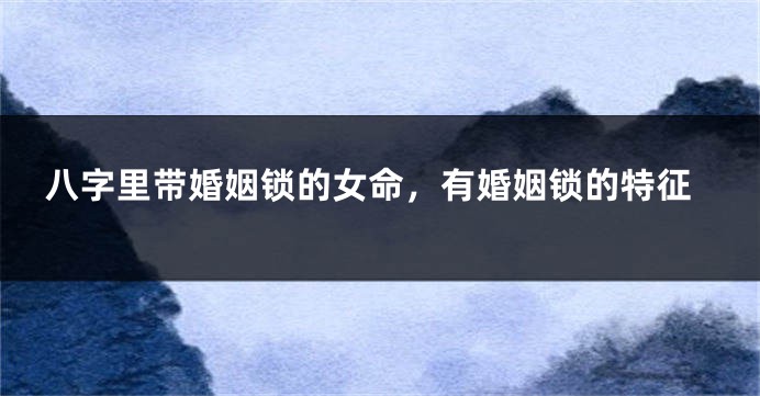 八字里带婚姻锁的女命，有婚姻锁的特征