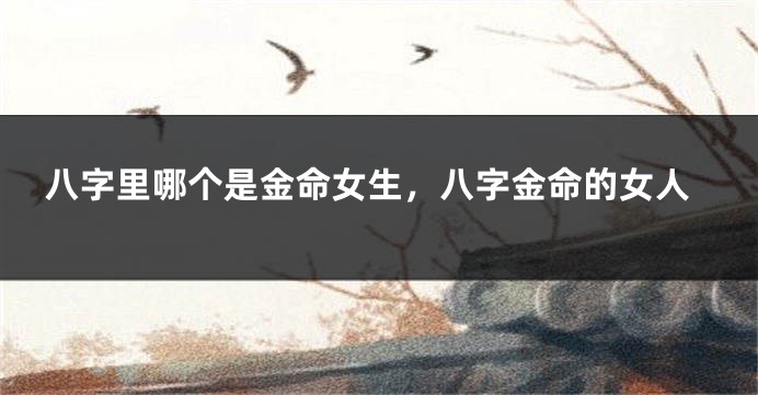 八字里哪个是金命女生，八字金命的女人