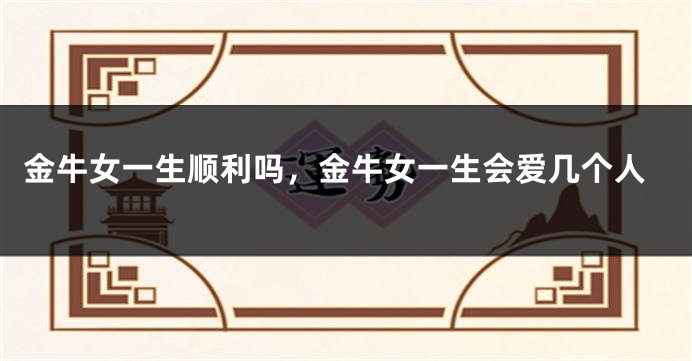 金牛女一生顺利吗，金牛女一生会爱几个人